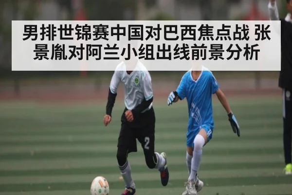 男排世锦赛中国对巴西焦点战 张景胤对阿兰小组出线前景分析