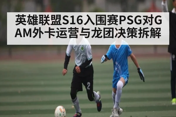 英雄联盟S16入围赛PSG对GAM外卡运营与龙团决策拆解